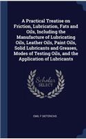 Practical Treatise on Friction, Lubrication, Fats and Oils, Including the Manufacture of Lubricating Oils, Leather Oils, Paint Oils, Solid Lubricants and Greases, Modes of Testing Oils, and the Application of Lubricants