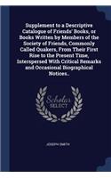 Supplement to a Descriptive Catalogue of Friends' Books, or Books Written by Members of the Society of Friends, Commonly Called Quakers, From Their First Rise to the Present Time, Interspersed With Critical Remarks and Occasional Biographical Notic