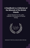 A Handbook to a Collection of the Minerals of the British Islands: Mostly Selected From the Ludlam Collection, in the Museum of Practical Geology