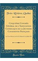 CinquiÃ¨me CongrÃ¨s GÃ©nÃ©ral de l'Association Catholique de la Jeunesse Canadienne-FranÃ§aise: Les Trois-RiviÃ¨res, Les 28, 29, 30 Juin Et 1er Juillet 1913 (Classic Reprint)