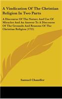 A Vindication Of The Christian Religion In Two Parts: A Discourse Of The Nature And Use Of Miracles And An Answer To A Discourse Of The Grounds And Reasons Of The Christian Religion (1725)