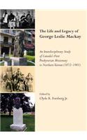 Life and Legacy of George Leslie Mackay: An Interdisciplinary Study of Canadaâ (Tm)S First Presbyterian Missionary to Northern Taiwan (1872 Â 