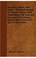 Morning, Noon, And Night - A Pocket Manual Of Private Prayer, With Meditations On Selected Passages Of Scripture, Hymns And Prayers For Special Occasions