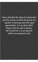 I have cherished the ideal of a democratic and free society in which all persons live together in harmony and with equal opportunities. It is an ideal which I hope to live for and to achieve. But if needs be, it is an ideal for which I am prepared