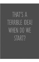 That's A Terrible Idea! When Do We Start?
