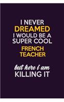 I Never Dreamed I Would Be A Super cool French Teacher But Here I Am Killing It: Career journal, notebook and writing journal for encouraging men, women and kids. A framework for building your career.