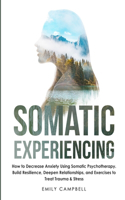 Somatic Experiencing: How to Decrease Anxiety Using Somatic Psychotherapy. Build Resilience, Deepen Relationships, and Exercises to Treat Trauma & Stress
