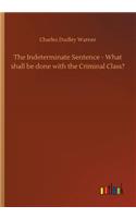 The Indeterminate Sentence - What shall be done with the Criminal Class?