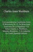 Correspondencias Cambiadas Entre El Ministerio Dr I.E. De Relaciones Esteriores De La Republica Y El Senor Charles A. Washburn, Ministro Residente . Y El Gobierno En Comb (Spanish Edition)