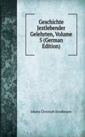 Geschichte Jeztlebender Gelehrten, Volume 5 (German Edition)