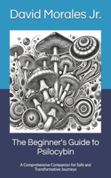 Beginner's Guide to Psilocybin: A Comprehensive Companion for Safe and Transformative Journeys