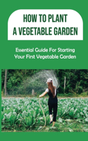 How To Plant A Vegetable Garden: Essential Guide For Starting Your First Vegetable Garden: Tips For Cultivating Organic Vegetables