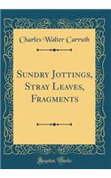 Sundry Jottings, Stray Leaves, Fragments (Classic Reprint)