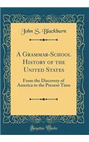 A Grammar-School History of the United States: From the Discovery of America to the Present Time (Classic Reprint)