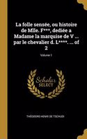 folle sensée, ou histoire de Mlle. F***, dediée a Madame la marquise de V ... par le chevalier d. L****. ... of 2; Volume 1