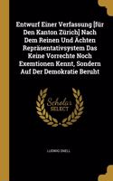 Entwurf Einer Verfassung [für Den Kanton Zürich] Nach Dem Reinen Und Ächten Repräsentativsystem Das Keine Vorrechte Noch Exemtionen Kennt, Sondern Auf Der Demokratie Beruht