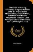 Classical Dictionary, Containing a Copious Account of All the Proper Names Mentioned in Ancient Authors, With the Value of Coins, Weights and Measures Used Among the Greeks and Romans, and a Chronological Table