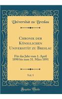 Chronik der Königlichen Universität zu Breslau, Vol. 5: Für das Jahr vom 1. April 1890 bis zum 31. März 1891 (Classic Reprint)