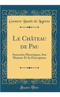 Le Château de Pau: Souvenirs Historiques, Son Histoire Et Sa Description (Classic Reprint)