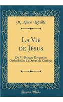 La Vie de JÃ©sus: de M. Renan; Devant Les Orthodoxies Et Devant La Critique (Classic Reprint)