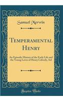 Temperamental Henry: An Episodic History of the Early Life and the Young Loves of Henry Calverly, 3rd (Classic Reprint)
