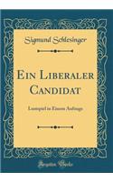 Ein Liberaler Candidat: Lustspiel in Einem Aufzuge (Classic Reprint): Lustspiel in Einem Aufzuge (Classic Reprint)