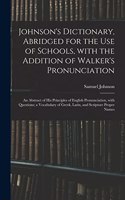 Johnson's Dictionary, Abridged for the Use of Schools, With the Addition of Walker's Pronunciation; an Abstract of His Principles of English Pronunciation, With Questions; a Vocabulary of Greek, Latin, and Scripture Proper Names