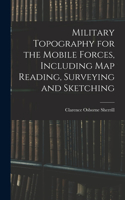 Military Topography for the Mobile Forces, Including Map Reading, Surveying and Sketching