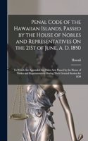 Penal Code of the Hawaiian Islands, Passed by the House of Nobles and Representatives On the 21St of June, A. D. 1850: To Which Are Appended the Other Acts Passed by the House of Nobles and Representatives During Their General Session for 1850
