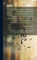 Series On Elementary and Higher Geometry, Trigonometry, and Mensuration, Containing Many Valuable Discoveries and Impovements in Mathematical Science ...