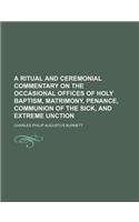 A Ritual and Ceremonial Commentary on the Occasional Offices of Holy Baptism, Matrimony, Penance, Communion of the Sick, and Extreme Unction