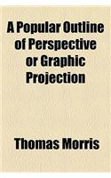 A Popular Outline of Perspective or Graphic Projection