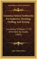 Grammar School Arithmetic for Inductive Teaching, Drilling and Testing: Consisting of Books 5-7 of Arithmetic by Grades (1895)