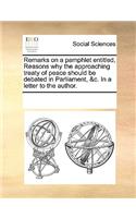 Remarks on a Pamphlet Entitled, Reasons Why the Approaching Treaty of Peace Should Be Debated in Parliament, &c. in a Letter to the Author.