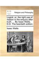 Logick: or, the right use of reason in the enquiry after truth. ... By Isaac Watts, D.D. The twentieth edition.