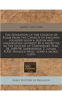 The Separation of the Church of Rome from the Church of England Founded Upon a Selfish and Unchristian Interest. by a Presbyter in the Diocess of Canterbury. Febr. 28. 1689/90. Imprimatur, Z. Isham, R.P.D. Henrico Episc. Lond a Sacris. (1691)