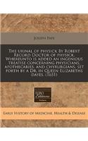 The Urinal of Physick by Robert Record Doctor of Physick. Whereunto Is Added an Ingenious Treatise Concerning Physicians, Apothecaries, and Chyrurgians, Set Forth by a Dr. in Queen Elizabeths Dayes. (1651)