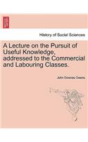 A Lecture on the Pursuit of Useful Knowledge, Addressed to the Commercial and Labouring Classes.