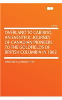 Overland to Cariboo, an Eventful Journey of Canadian Pioneers to the Goldfields of British Columbia in 1862