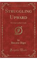 Struggling Upward: Or Luke Larkin's Luck (Classic Reprint)(English)