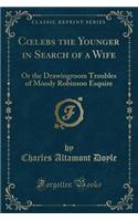 Coelebs the Younger in Search of a Wife: Or the Drawingroom Troubles of Moody Robinson Esquire (Classic Reprint)