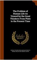 The Problem of Human Life As Viewed by the Great Thinkers From Plato to the Present Time