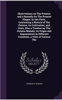 Observations on the Potatoe, and a Remedy for the Potatoe Plague. in Two Parts. Containing a History of the Potatoe, Its Cultivation, and Uses, Also a Treatise on the Potatoe Malady, Its Origin and Appearances in Different Countries, a View of Vari