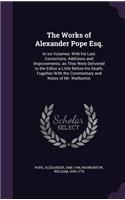 The Works of Alexander Pope Esq.: In Six Volumes: With His Last Corrections, Additions and Improvements; As They Were Delivered to the Editor a Little Before His Death; Together with
