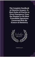 The Complete Handbook of Obstetric Surgery, Or, Short Rules of Practice in Every Emergency, From the Simplest to the Most Formidable Operations Connected With the Science of Obstetricy