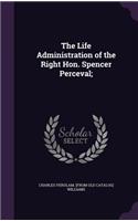The Life Administration of the Right Hon. Spencer Perceval;