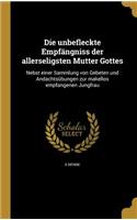 unbefleckte Empfängniss der allerseligsten Mutter Gottes: Nebst einer Sammlung von Gebeten und Andachtsübungen zur makellos empfangenen Jungfrau