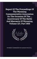 Report Of The Proceedings Of The Wyoming Commemorative Association On The Occasion Of The ... Anniversary Of The Battle And Massacre Of Wyoming, Volume 127, Part 1905