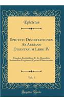 Epicteti Dissertationum AB Arriano Digestarum Libri IV, Vol. 1: Eiusdem Enchiridion, Et Ex Deperditis Sermonibus Fragmenta; Epicteti Dissertationes (Classic Reprint)