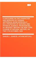 A Discourse on the Character and Services of Thomas Jefferson, More Especially as a Promoter of Natural and Physical Science. Pronounced, by Request
